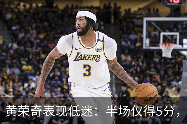 黄荣奇表现低迷：半场仅得5分，队内正负值垫底